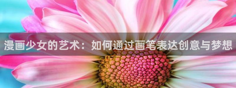 羞羞漫画网站在：漫画少女的艺术：如何通过画笔表达创意与梦想