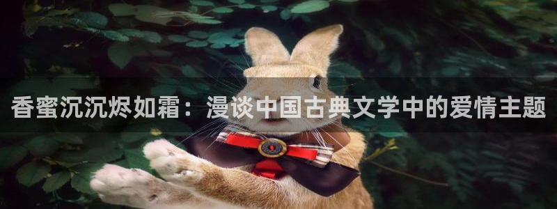 羞羞漫画官方在线观看：香蜜沉沉烬如霜：漫谈中国古典文学中的爱情主题