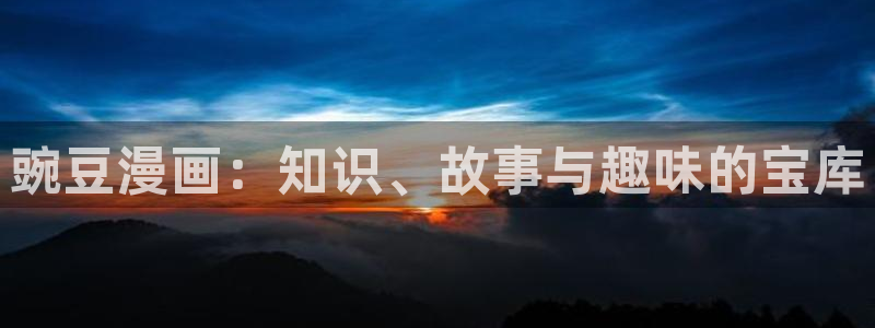 日本漫画羞羞漫画：豌豆漫画：知识、故事与趣味的宝库