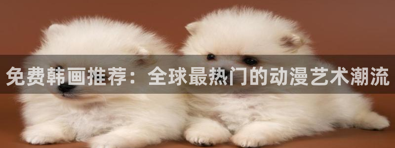 羞羞漫画免费下：免费韩画推荐：全球最热门的动漫艺术潮流