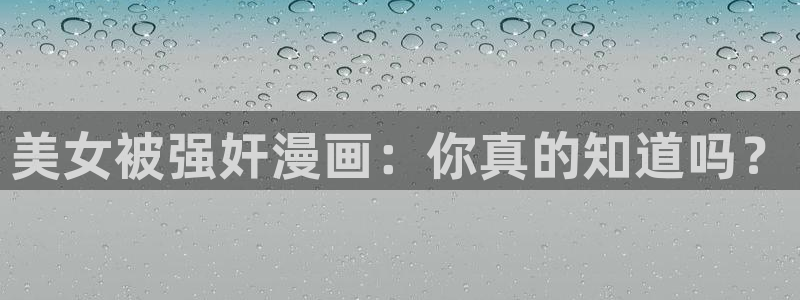 羞羞漫画在线看网站：美女被强奸漫画：你真的知道吗？