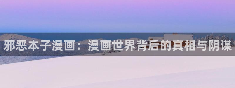 羞羞漫画,免费网站：邪恶本子漫画：漫画世界背后的真相与阴谋