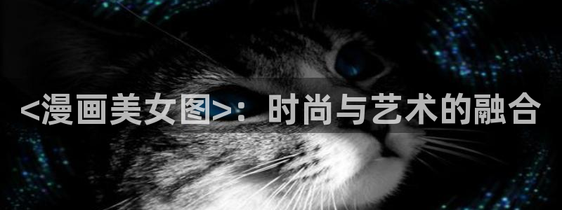 羞羞漫画sss免费观看：<漫画美女图>：时尚与艺术的融合