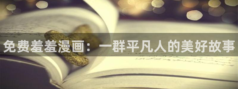 羞羞漫画免费网页：免费羞羞漫画：一群平凡人的美好故事