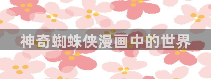 羞羞漫画网站入囗：神奇蜘蛛侠漫画中的世界