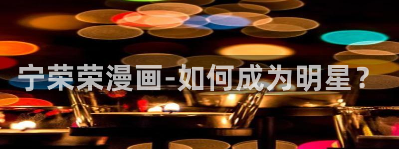 51羞羞漫画：宁荣荣漫画-如何成为明星？